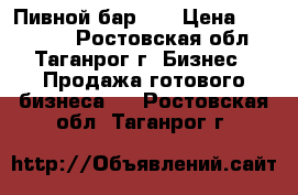 Пивной бар  . › Цена ­ 193 000 - Ростовская обл., Таганрог г. Бизнес » Продажа готового бизнеса   . Ростовская обл.,Таганрог г.